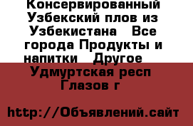 Консервированный Узбекский плов из Узбекистана - Все города Продукты и напитки » Другое   . Удмуртская респ.,Глазов г.